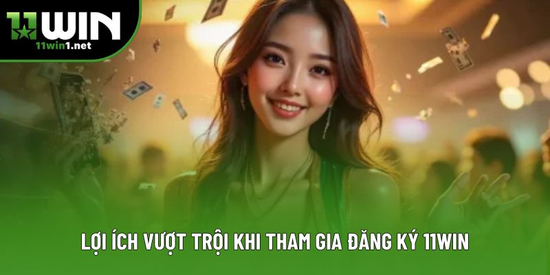 Lợi ích vượt trội khi tham gia đăng ký 11win